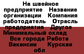 На швейное предприятие › Название организации ­ Компания-работодатель › Отрасль предприятия ­ Другое › Минимальный оклад ­ 1 - Все города Работа » Вакансии   . Курская обл.